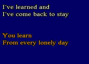 I've learned and
I've come back to stay

You learn
From every lonely day