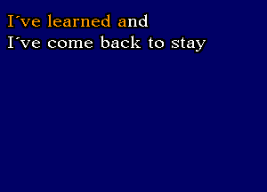 I've learned and
I've come back to stay