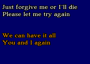 Just forgive me or I ll die
Please let me try again

XVe can have it all
You and I again