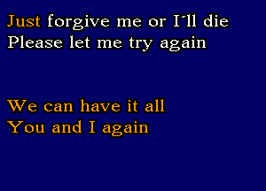 Just forgive me or I ll die
Please let me try again

XVe can have it all
You and I again