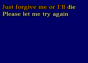 Just forgive me or I ll die
Please let me try again