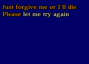 Just forgive me or I ll die
Please let me try again