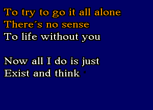 To try to go it all alone
There's no sense

To life without you

Now all I do is just
Exist and think