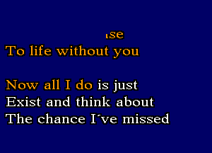 .86
To life without you

Now all I do is just
Exist and think about
The chance I've missed