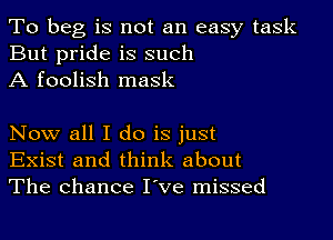 To beg is not an easy task
But pride is such
A foolish mask

Now all I do is just
Exist and think about
The chance I've missed