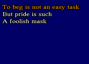 To beg is not an easy task
But pride is such
A foolish mask