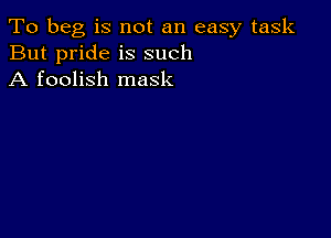 To beg is not an easy task
But pride is such
A foolish mask