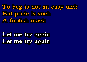 To beg is not an easy task
But pride is such
A foolish mask

Let me try again
Let me try again