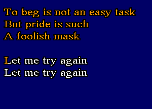 To beg is not an easy task
But pride is such
A foolish mask

Let me try again
Let me try again