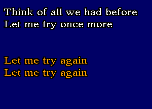 Think of all we had before
Let me try once more

Let me try again
Let me try again