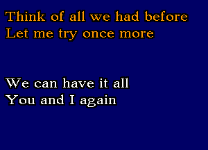 Think of all we had before
Let me try once more

XVe can have it all
You and I again