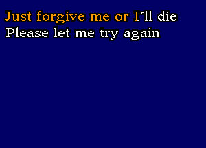 Just forgive me or I ll die
Please let me try again