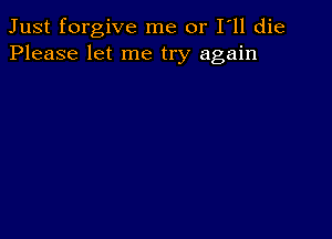 Just forgive me or I ll die
Please let me try again