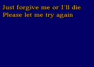 Just forgive me or I ll die
Please let me try again