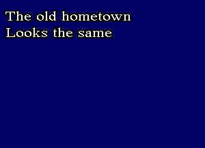 The old hometown
Looks the same