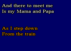 And there to meet me
Is my Mama and Papa

As I step down
From the train