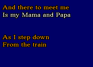 And there to meet me
Is my Mama and Papa

As I step down
From the train