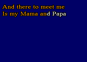 And there to meet me
Is my Mama and Papa