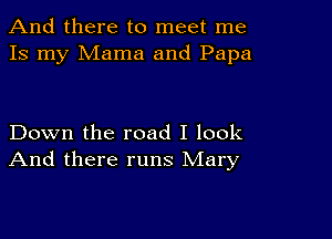 And there to meet me
Is my Mama and Papa

Down the road I look
And there runs Mary