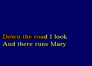 Down the road I look
And there runs Mary