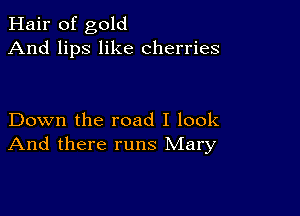 Hair of gold
And lips like cherries

Down the road I look
And there runs Mary