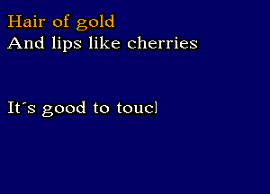 Hair of gold
And lips like cherries

It's good to toucl