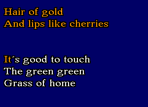 Hair of gold
And lips like cherries

IFS good to touch
The green green
Grass of home