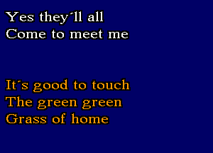 Yes they'll all
Come to meet me

IFS good to touch
The green green
Grass of home