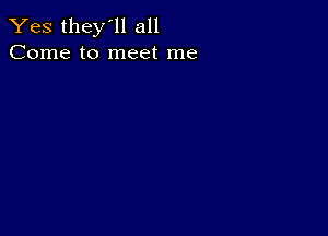 Yes they'll all
Come to meet me