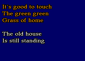 It's good to touch
The green green
Grass of home

The old house
Is still standing