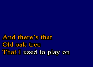 And there's that
Old oak tree
That I used to play on