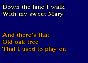 Down the lane I walk
XVith my sweet Mary

And there's that
Old oak tree
That I used to play on