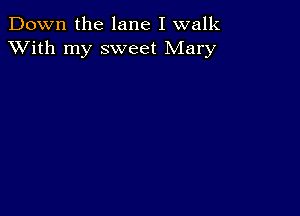 Down the lane I walk
XVith my sweet Mary