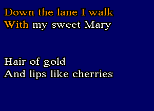 Down the lane I walk
XVith my sweet Mary

Hair of gold
And lips like cherries