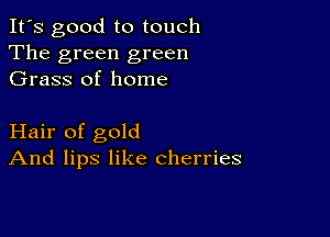 It's good to touch
The green green
Grass of home

Hair of gold
And lips like cherries