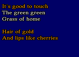 It's good to touch
The green green
Grass of home

Hair of gold
And lips like cherries