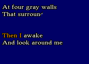 At four gray walls
That surrounr

Then I awake
And look around me