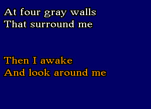 At four gray walls
That surround me

Then I awake
And look around me