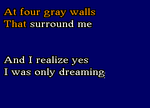 At four gray walls
That surround me

And I realize yes
I was only dreaming