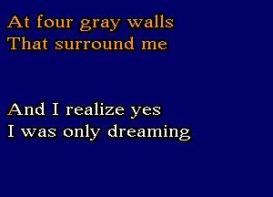 At four gray walls
That surround me

And I realize yes
I was only dreaming