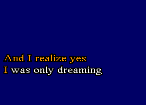 And I realize yes
I was only dreaming