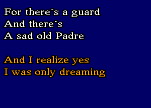 For there's a guard
And there's
A sad old Padre

And I realize yes
I was only dreaming