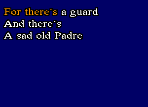 For there's a guard
And there's
A sad old Padre