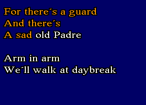 For there's a guard
And there's
A sad old Padre

Arm in arm
We'll walk at daybreak