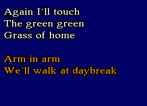 Again I'll touch
The green green
Grass of home

Arm in arm
We'll walk at daybreak