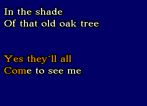 In the shade
Of that old oak tree

Yes they'll all
Come to see me