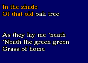 In the shade
Of that old oak tree

As they lay me 'neath
'Neath the green green
Grass of home