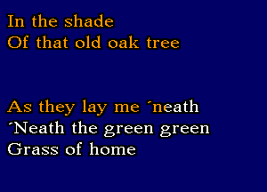 In the shade
Of that old oak tree

As they lay me 'neath
'Neath the green green
Grass of home