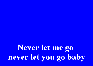 Never let me go
never let you go baby