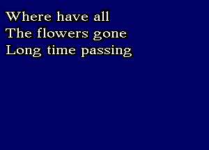 XVhere have all
The flowers gone
Long time passing